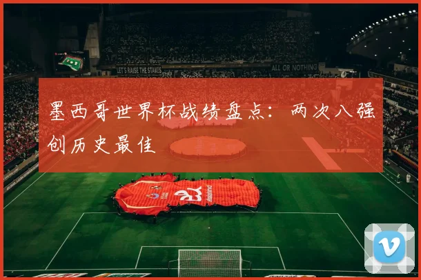 墨西哥世界杯战绩盘点:两次八强创历史最佳