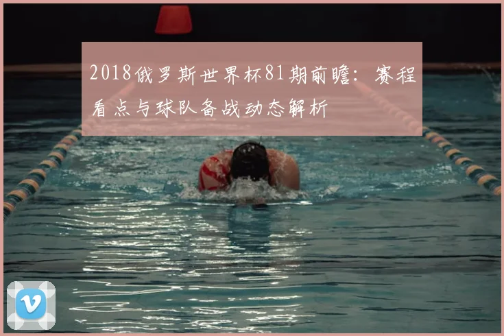 2018俄罗斯世界杯81期前瞻:赛程看点与球队备战动态解析
