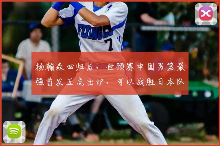 杨瀚森回归后,世预赛中国男篮最强首发五虎出炉,可以战胜日本队