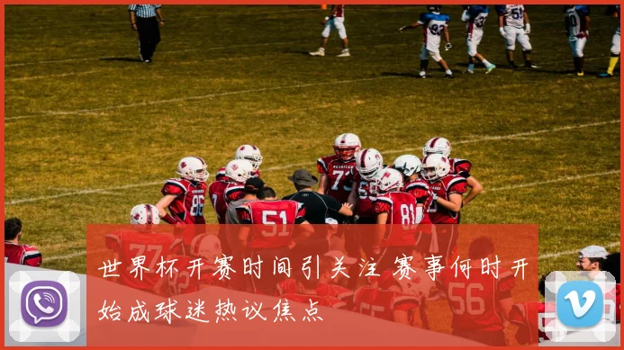 世界杯开赛时间引关注 赛事何时开始成球迷热议焦点