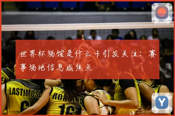 世界杯场馆是什么卡引发关注：赛事场地信息成焦点