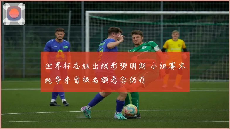 世界杯各组出线形势明朗 小组赛末轮争夺晋级名额悬念仍存