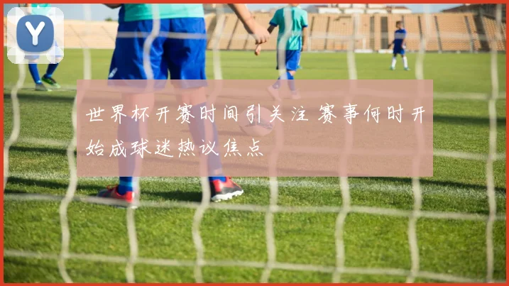 世界杯开赛时间引关注 赛事何时开始成球迷热议焦点