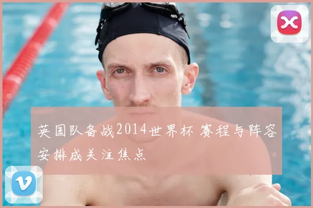 英国队备战2014世界杯 赛程与阵容安排成关注焦点
