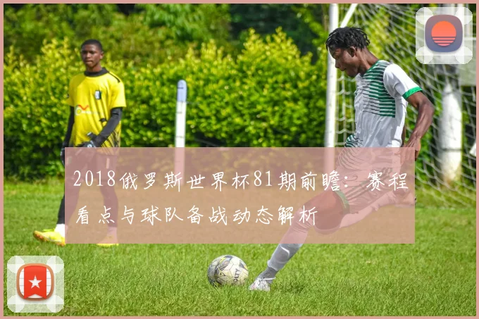 2018俄罗斯世界杯81期前瞻:赛程看点与球队备战动态解析