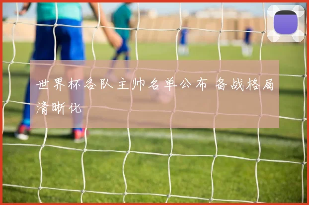 世界杯各队主帅名单公布 备战格局清晰化