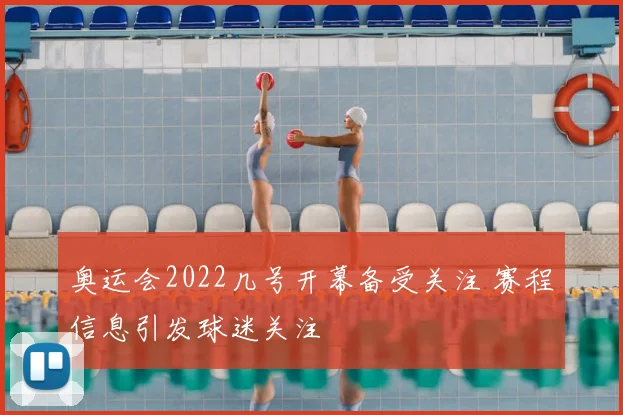 奥运会2022几号开幕备受关注 赛程信息引发球迷关注