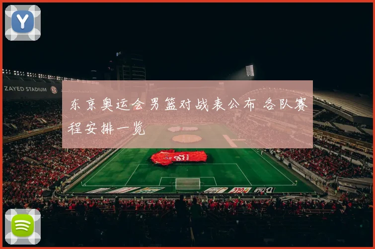 东京奥运会男篮对战表公布 各队赛程安排一览
