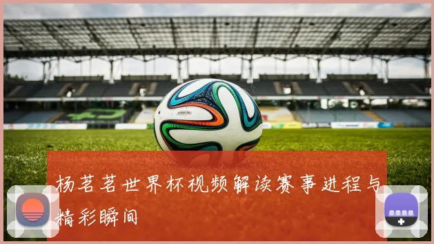 杨茗茗世界杯视频解读赛事进程与精彩瞬间