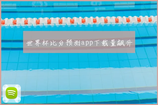 世界杯比分预测app下载量飙升