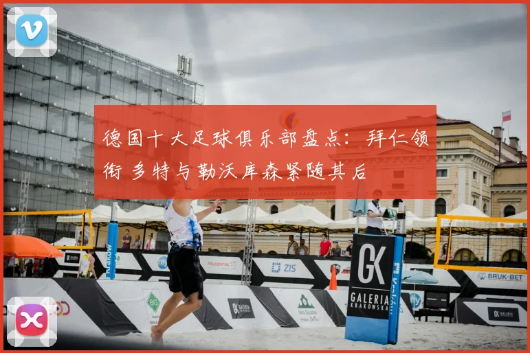 德国十大足球俱乐部盘点：拜仁领衔 多特与勒沃库森紧随其后