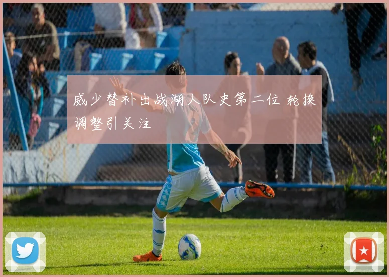 威少替补出战湖人队史第二位 轮换调整引关注