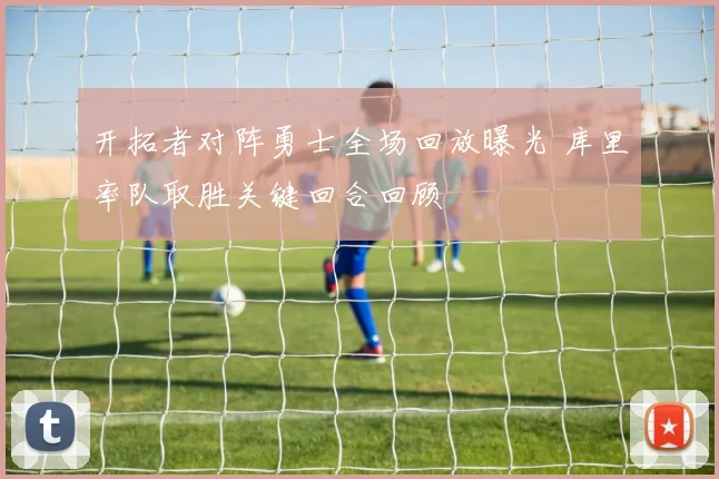 开拓者对阵勇士全场回放曝光 库里率队取胜关键回合回顾