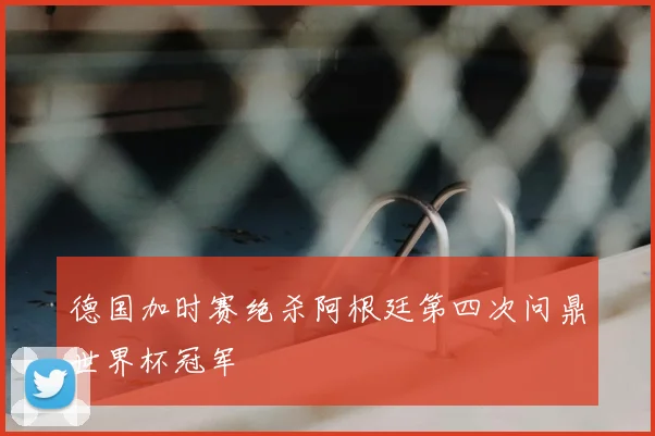 德国加时赛绝杀阿根廷第四次问鼎世界杯冠军