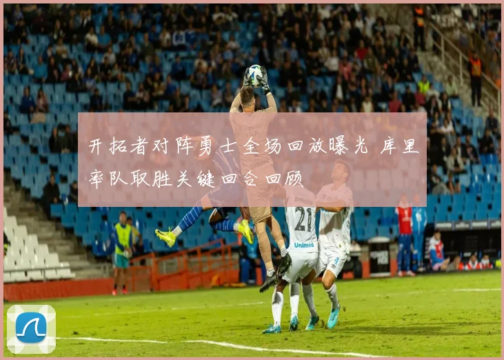 开拓者对阵勇士全场回放曝光 库里率队取胜关键回合回顾