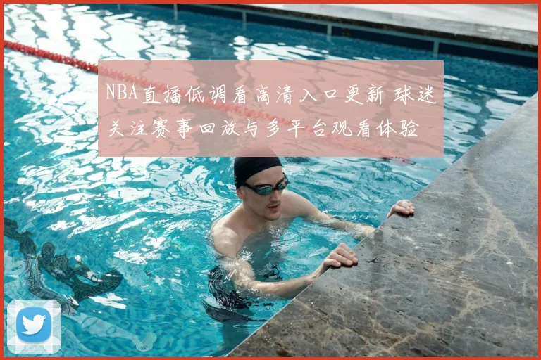 NBA直播低调看高清入口更新 球迷关注赛事回放与多平台观看体验