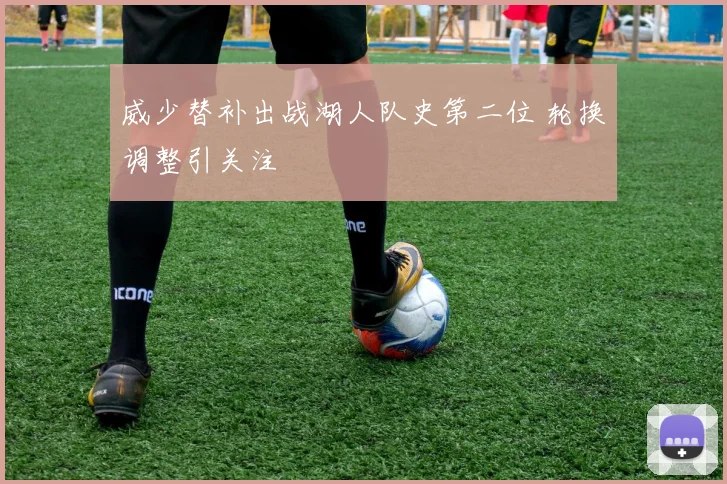 威少替补出战湖人队史第二位 轮换调整引关注