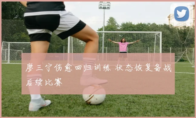 廖三宁伤愈回归训练 状态恢复备战后续比赛
