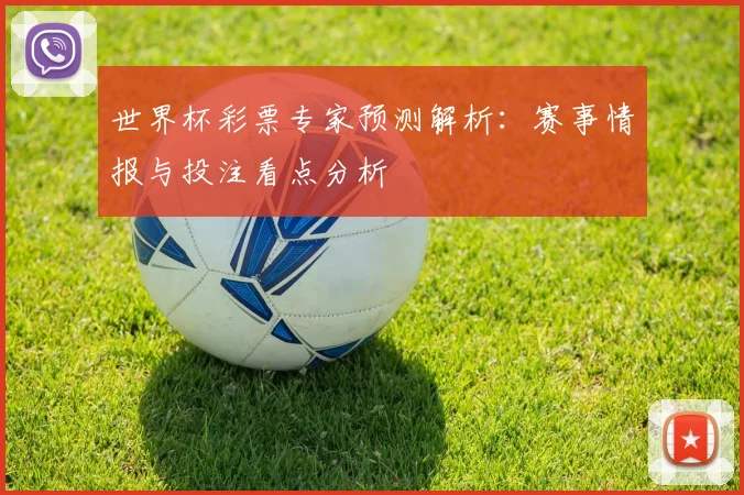 世界杯彩票专家预测解析：赛事情报与投注看点分析