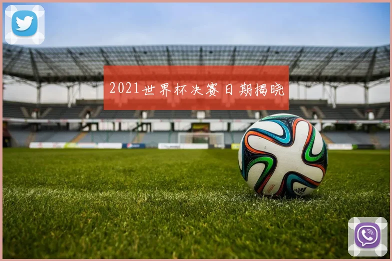 2021世界杯决赛日期揭晓