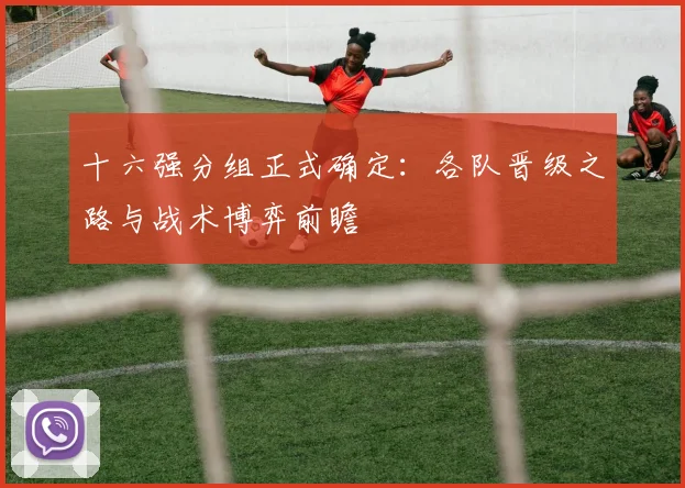 十六强分组正式确定：各队晋级之路与战术博弈前瞻